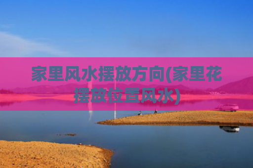 家里风水摆放方向(家里花摆放位置风水)