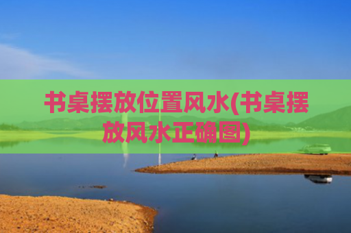 书桌摆放位置风水(书桌摆放风水正确图)
