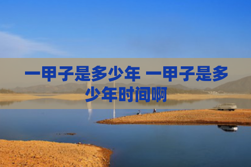 一甲子是多少年 一甲子是多少年时间啊