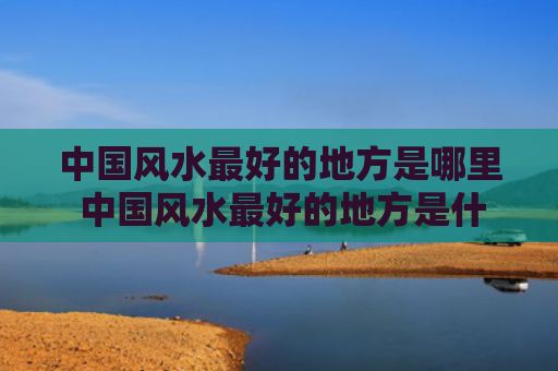 中国风水最好的地方是哪里 中国风水最好的地方是什么地方