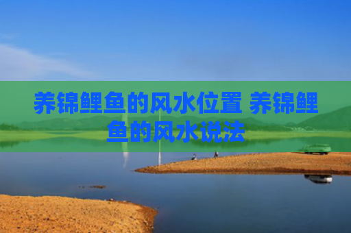 养锦鲤鱼的风水位置 养锦鲤鱼的风水说法