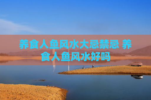 养食人鱼风水大忌禁忌 养食人鱼风水好吗