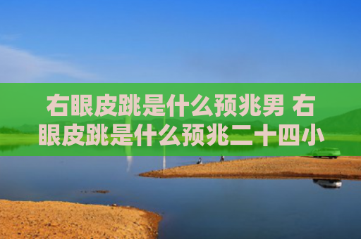 右眼皮跳是什么预兆男 右眼皮跳是什么预兆二十四小时