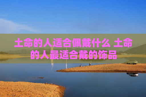 土命的人适合佩戴什么 土命的人最适合戴的饰品