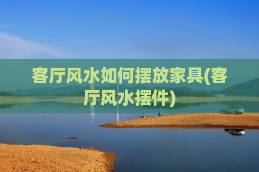 客厅风水如何摆放家具(客厅风水摆件)