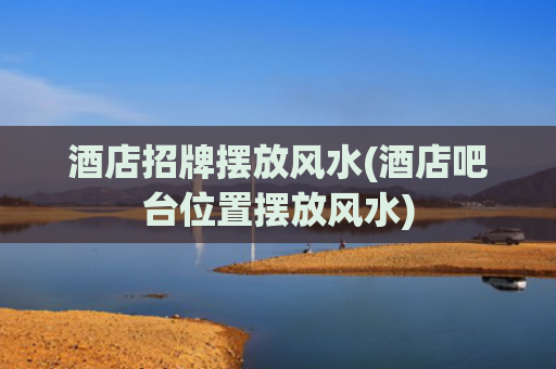 酒店招牌摆放风水(酒店吧台位置摆放风水)
