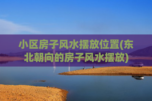 小区房子风水摆放位置(东北朝向的房子风水摆放)