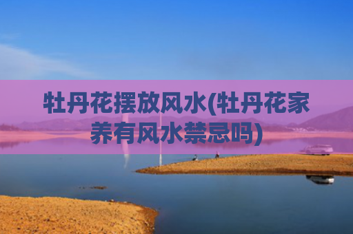 牡丹花摆放风水(牡丹花家养有风水禁忌吗)
