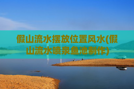 假山流水摆放位置风水(假山流水喷泉鱼池制作)