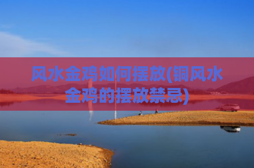 风水金鸡如何摆放(铜风水金鸡的摆放禁忌)