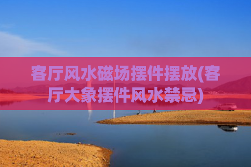 客厅风水磁场摆件摆放(客厅大象摆件风水禁忌)