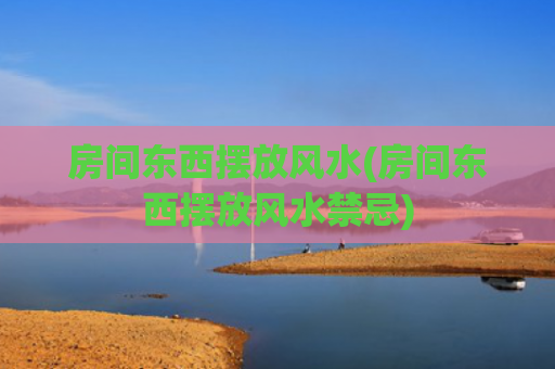房间东西摆放风水(房间东西摆放风水禁忌)