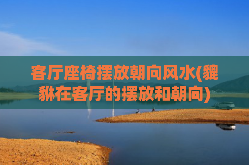 客厅座椅摆放朝向风水(貔貅在客厅的摆放和朝向)