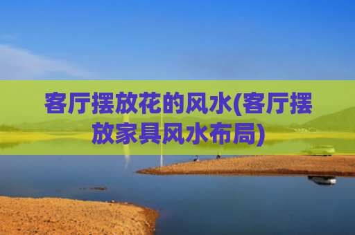 客厅摆放花的风水(客厅摆放家具风水布局)