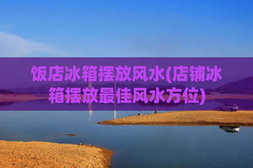 饭店冰箱摆放风水(店铺冰箱摆放最佳风水方位)