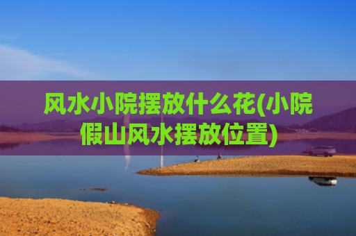 风水小院摆放什么花(小院假山风水摆放位置)