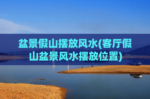盆景假山摆放风水(客厅假山盆景风水摆放位置)