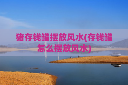 猪存钱罐摆放风水(存钱罐怎么摆放风水)