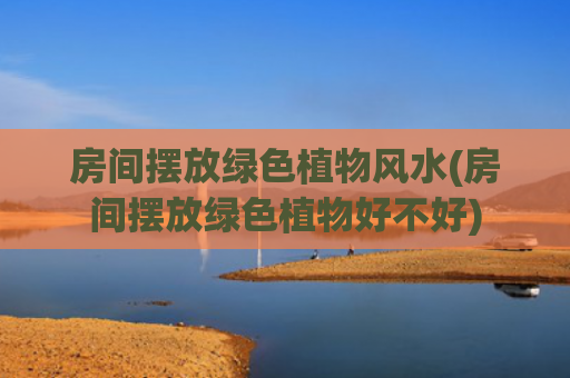 房间摆放绿色植物风水(房间摆放绿色植物好不好)