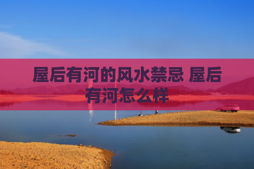 屋后有河的风水禁忌 屋后有河怎么样