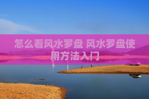 怎么看风水罗盘 风水罗盘使用方法入门