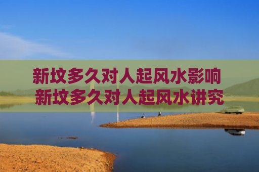 新坟多久对人起风水影响 新坟多久对人起风水讲究