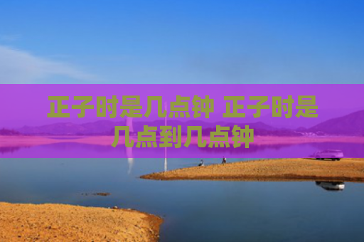正子时是几点钟 正子时是几点到几点钟