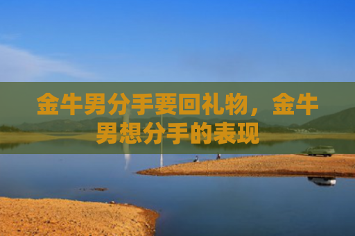 金牛男分手要回礼物，金牛男想分手的表现