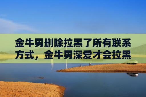金牛男删除拉黑了所有联系方式，金牛男深爱才会拉黑