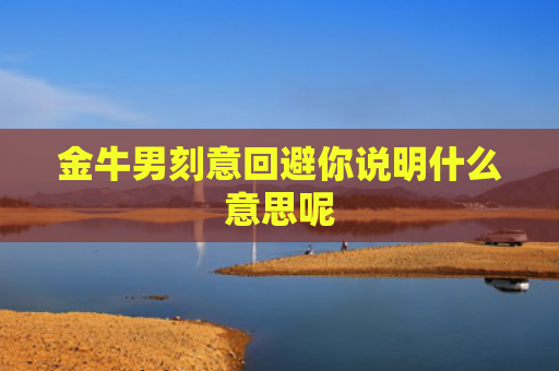 金牛男刻意回避你说明什么意思呢