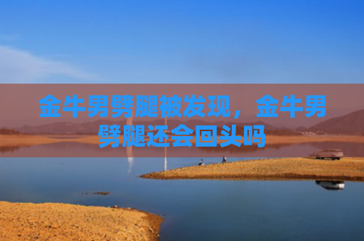 金牛男劈腿被发现，金牛男劈腿还会回头吗