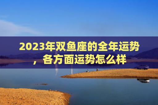 2023年双鱼座的全年运势，各方面运势怎么样