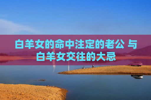 白羊女的命中注定的老公 与白羊女交往的大忌