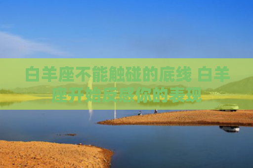 白羊座不能触碰的底线 白羊座开始反感你的表现
