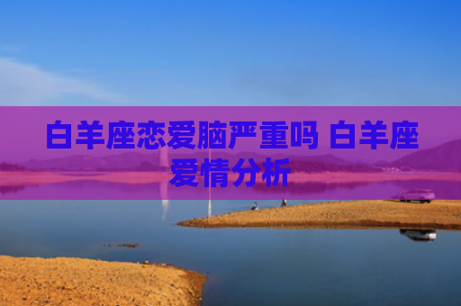 白羊座恋爱脑严重吗 白羊座爱情分析