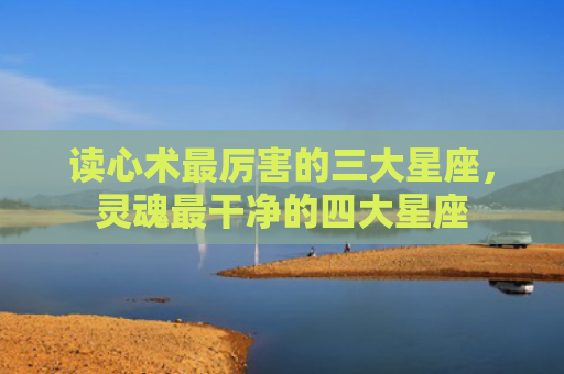 读心术最厉害的三大星座，灵魂最干净的四大星座