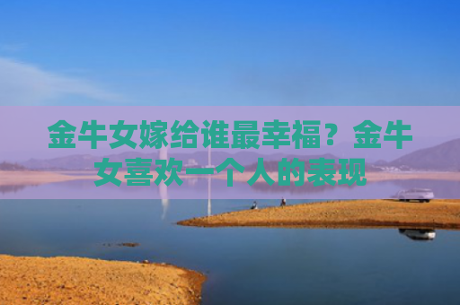金牛女嫁给谁最幸福？金牛女喜欢一个人的表现