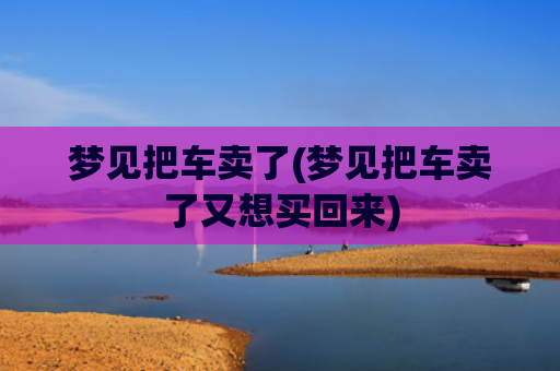 梦见把车卖了(梦见把车卖了又想买回来)