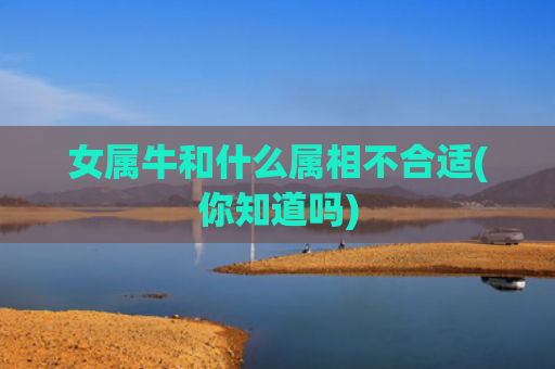女属牛和什么属相不合适(你知道吗)