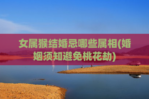 女属猴结婚忌哪些属相(婚姻须知避免桃花劫)