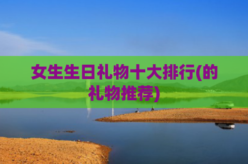女生生日礼物十大排行(的礼物推荐)