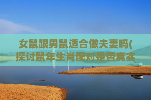 女鼠跟男鼠适合做夫妻吗(探讨鼠年生肖配对是否真实)