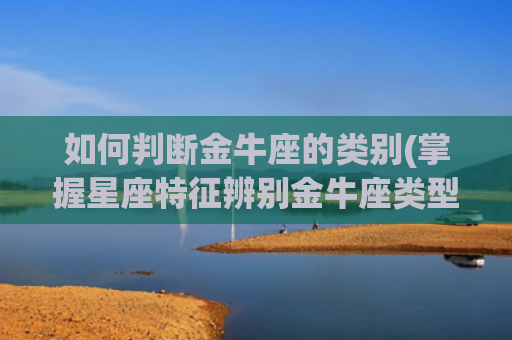 如何判断金牛座的类别(掌握星座特征辨别金牛座类型)