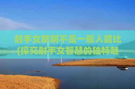 射手女聪明不是一般人能比(探究射手女智慧的独特魅力)