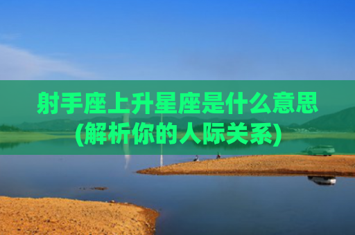 射手座上升星座是什么意思(解析你的人际关系)