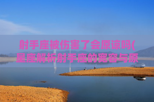 射手座被伤害了会原谅吗(星座解析射手座的宽容与原谅)