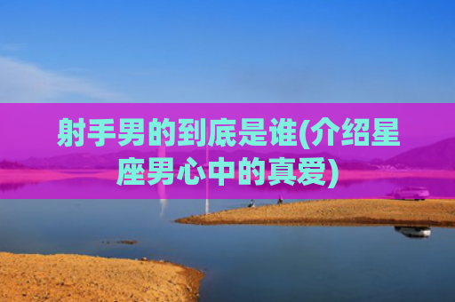 射手男的到底是谁(介绍星座男心中的真爱)
