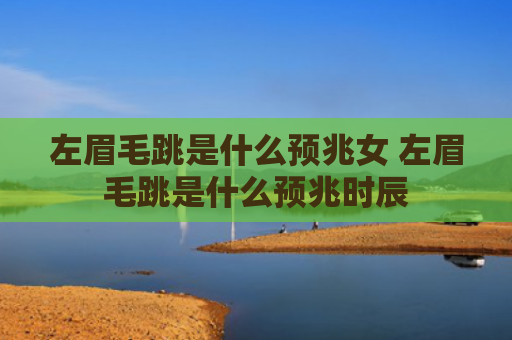 左眉毛跳是什么预兆女 左眉毛跳是什么预兆时辰