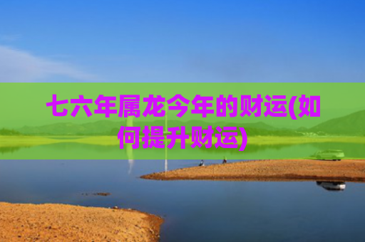 七六年属龙今年的财运(如何提升财运)