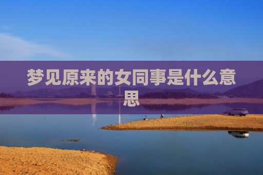 梦见原来的女同事是什么意思